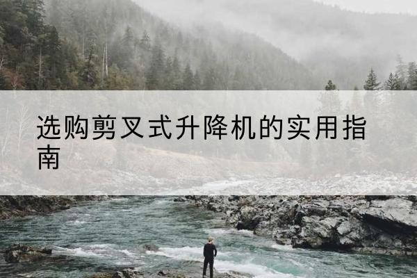抚远剪叉式升降机怎么选-选购剪叉式升降机的实用指南