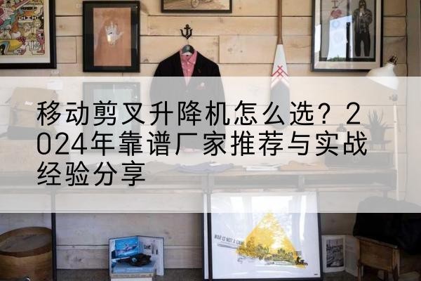 抚远升降平台厂家推荐-移动剪叉升降机怎么选？2024年靠谱厂家推荐与实战经验分享
