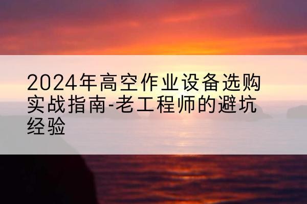 抚远高空作业升降机厂家推荐-2024年高空作业设备选购实战指南-老工程师的避坑经验