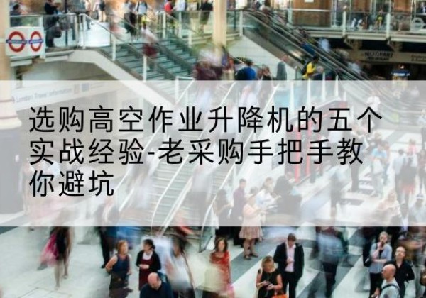 抚远高空作业升降机厂家-选购高空作业升降机的五个实战经验-老采购手把手教你避坑