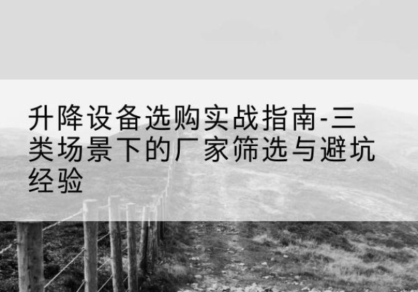 抚远移动式升降机厂家推荐-升降设备选购实战指南-三类场景下的厂家筛选与避坑经验