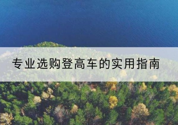 抚远电动登高车厂家推荐-专业选购登高车的实用指南