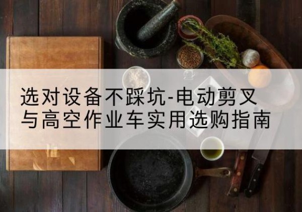 抚远电动剪叉升降平台怎么选-选对设备不踩坑-电动剪叉与高空作业车实用选购指南