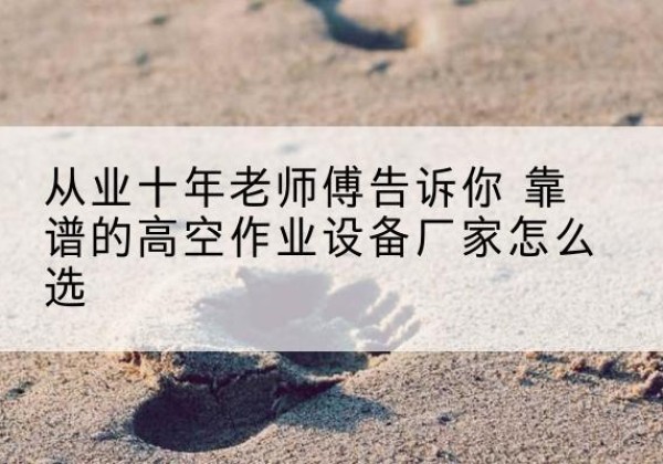 抚远高空作业升降机厂家推荐-从业十年老师傅告诉你 靠谱的高空作业设备厂家怎么选