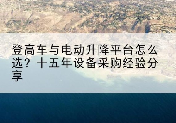 抚远登高车厂家厂家-登高车与电动升降平台怎么选？十五年设备采购经验分享