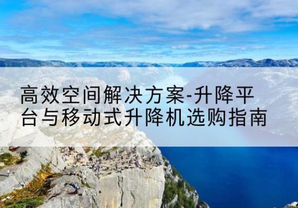 抚远升降平台厂家-*空间解决方案-升降平台与移动式升降机选购指南