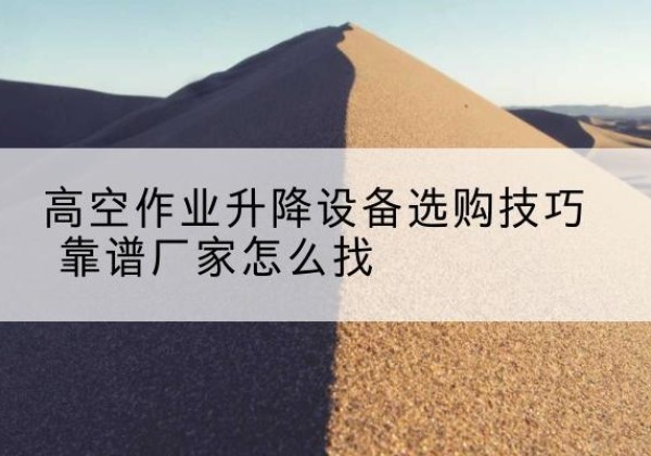 抚远电动升降平台厂家推荐-高空作业升降设备选购技巧 靠谱厂家怎么找
