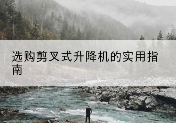 抚远剪叉式升降机怎么选-选购剪叉式升降机的实用指南