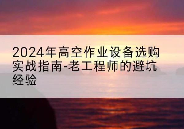 抚远高空作业升降机厂家推荐-2024年高空作业设备选购实战指南-老工程师的避坑经验