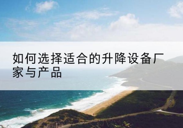 抚远电动升降平台厂家-如何选择适合的升降设备厂家与产品